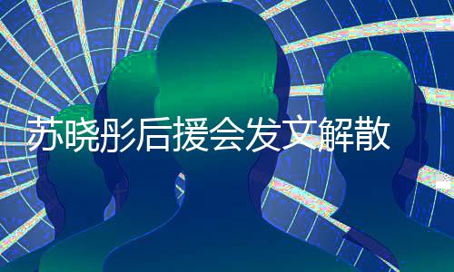 彤后解散闻太对绯发文敷衍不满公司援会 因苏晓